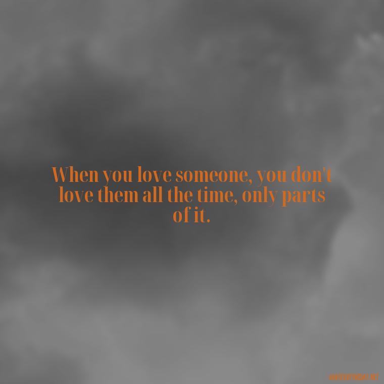 When you love someone, you don't love them all the time, only parts of it. - Love Quotes Images For Her