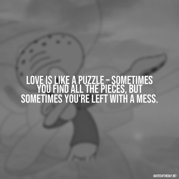 Love is like a puzzle – sometimes you find all the pieces, but sometimes you're left with a mess. - Love Is A Mistake Quotes