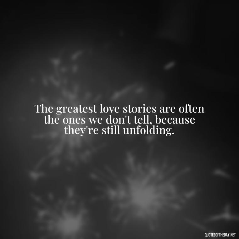 The greatest love stories are often the ones we don't tell, because they're still unfolding. - Love Loneliness Quotes