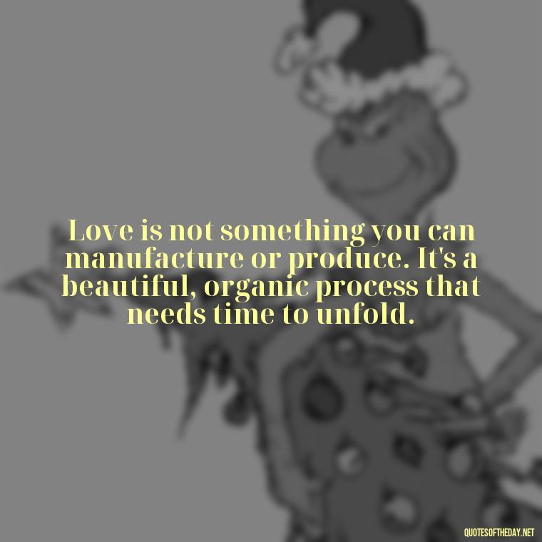 Love is not something you can manufacture or produce. It's a beautiful, organic process that needs time to unfold. - Dont Force Love Quotes