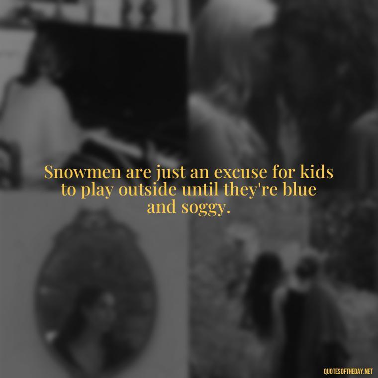 Snowmen are just an excuse for kids to play outside until they're blue and soggy. - Cute Short Snowman Quotes