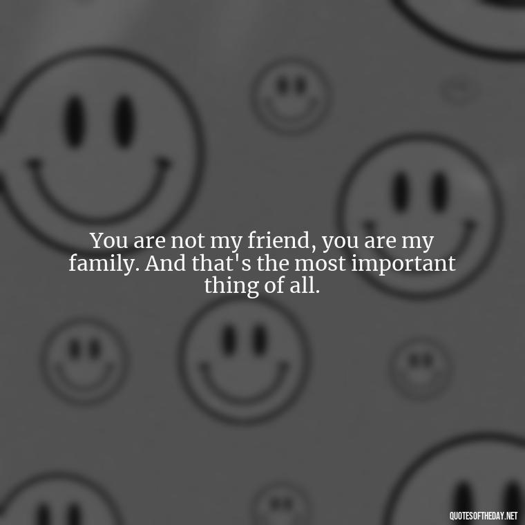 You are not my friend, you are my family. And that's the most important thing of all. - Friend That You Love Quotes