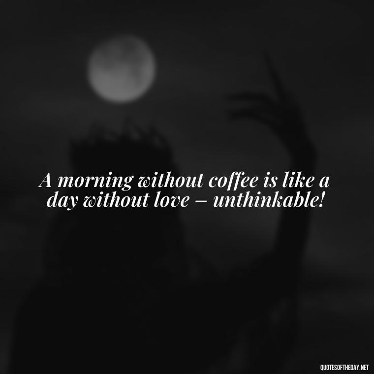 A morning without coffee is like a day without love – unthinkable! - Coffee Quotes With Love