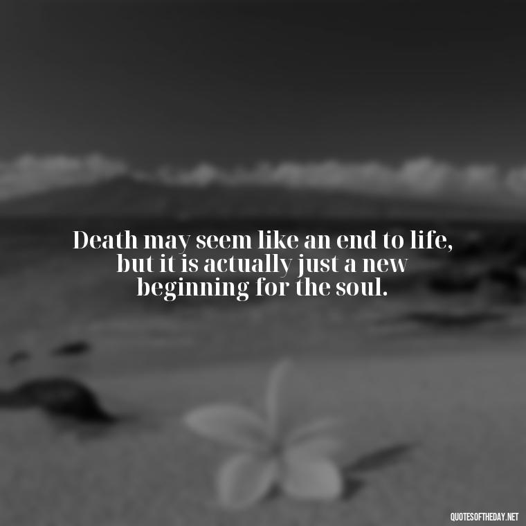 Death may seem like an end to life, but it is actually just a new beginning for the soul. - Death In Love Quotes