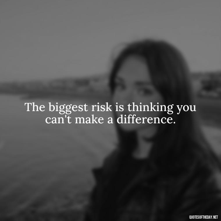 The biggest risk is thinking you can't make a difference. - Sell Yourself Short Quotes