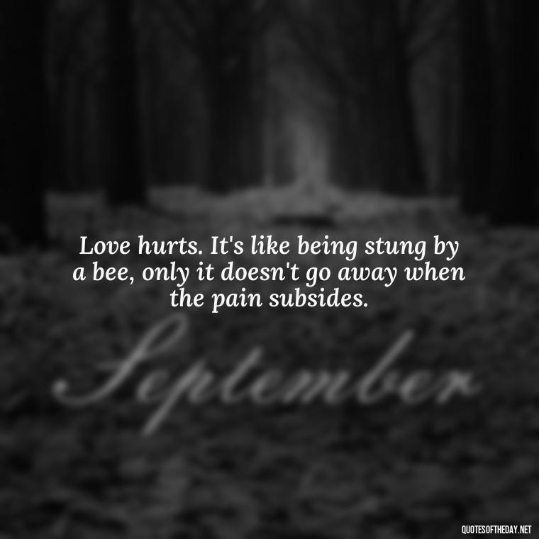 Love hurts. It's like being stung by a bee, only it doesn't go away when the pain subsides. - I Love You So Much That It Hurts Quotes