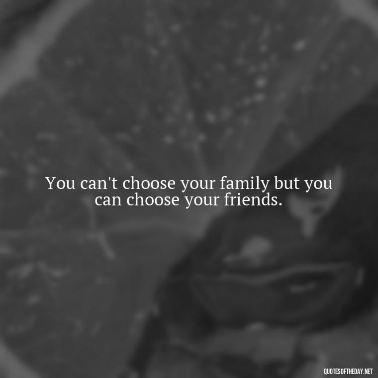 You can't choose your family but you can choose your friends. - Cute Short Friendship Quotes