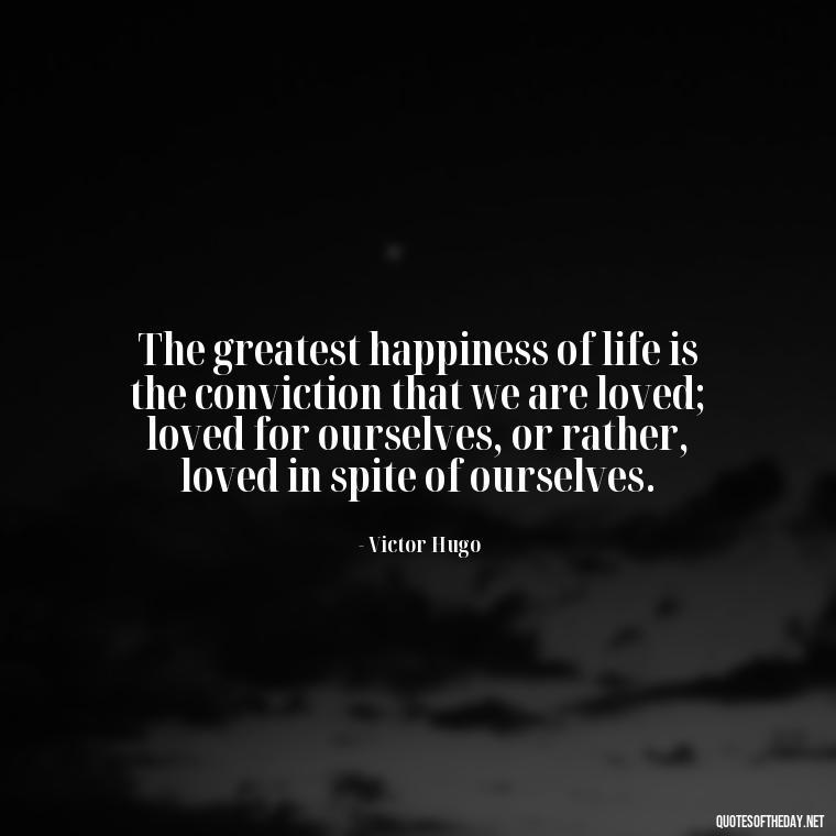 The greatest happiness of life is the conviction that we are loved; loved for ourselves, or rather, loved in spite of ourselves. - Elephant Love Quotes