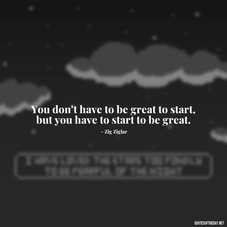 You don't have to be great to start, but you have to start to be great. - Gym Short Quotes