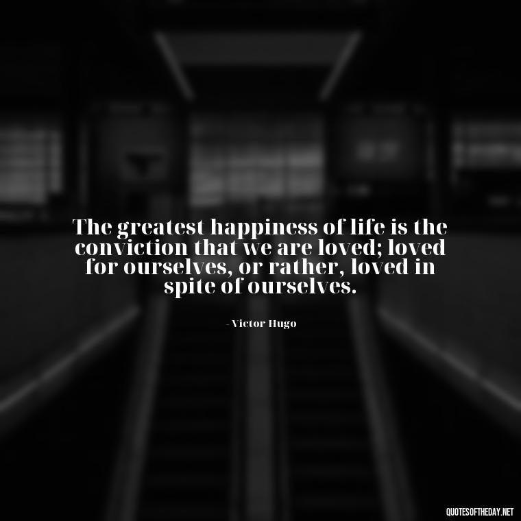 The greatest happiness of life is the conviction that we are loved; loved for ourselves, or rather, loved in spite of ourselves. - Quotes About Love Of Family And Friends