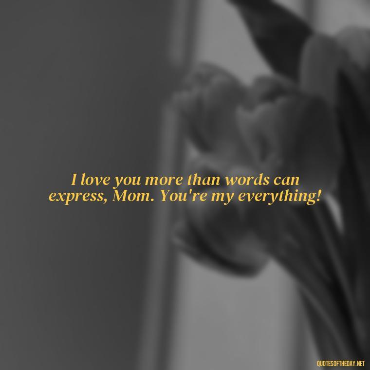 I love you more than words can express, Mom. You're my everything! - I Love You Mother Quotes From Daughter