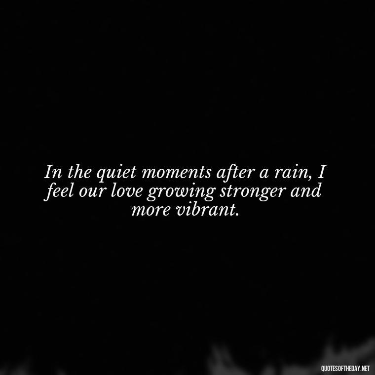 In the quiet moments after a rain, I feel our love growing stronger and more vibrant. - Love Quotes About Rain