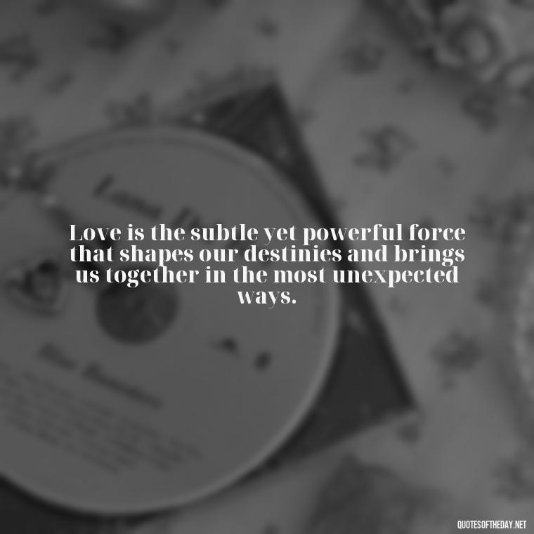 Love is the subtle yet powerful force that shapes our destinies and brings us together in the most unexpected ways. - Mysterious Love Quotes