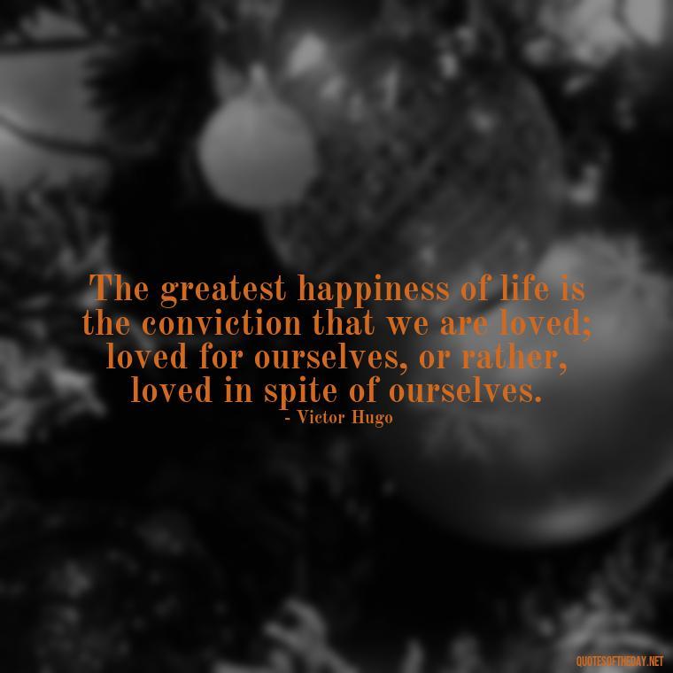 The greatest happiness of life is the conviction that we are loved; loved for ourselves, or rather, loved in spite of ourselves. - Love Quotes Man To Woman