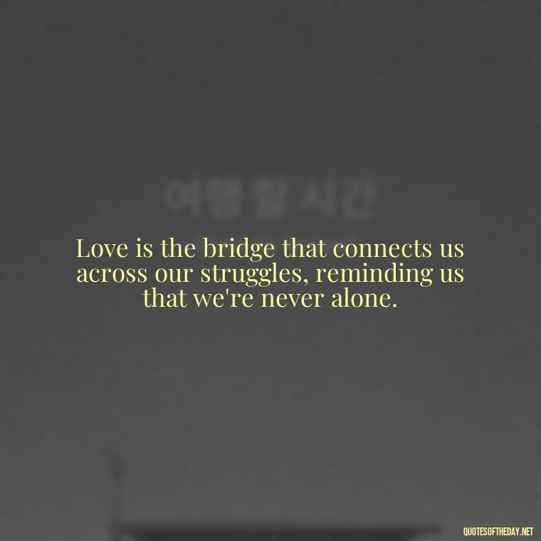 Love is the bridge that connects us across our struggles, reminding us that we're never alone. - Quotes About Love And Struggle