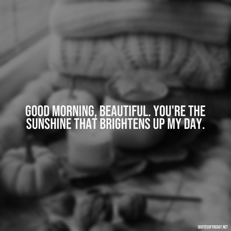 Good morning, beautiful. You're the sunshine that brightens up my day. - Love Quotes For Her Morning