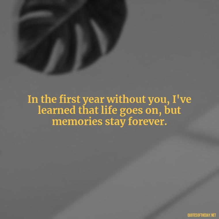 In the first year without you, I've learned that life goes on, but memories stay forever. - First Birthday After Death Of Loved One Quotes