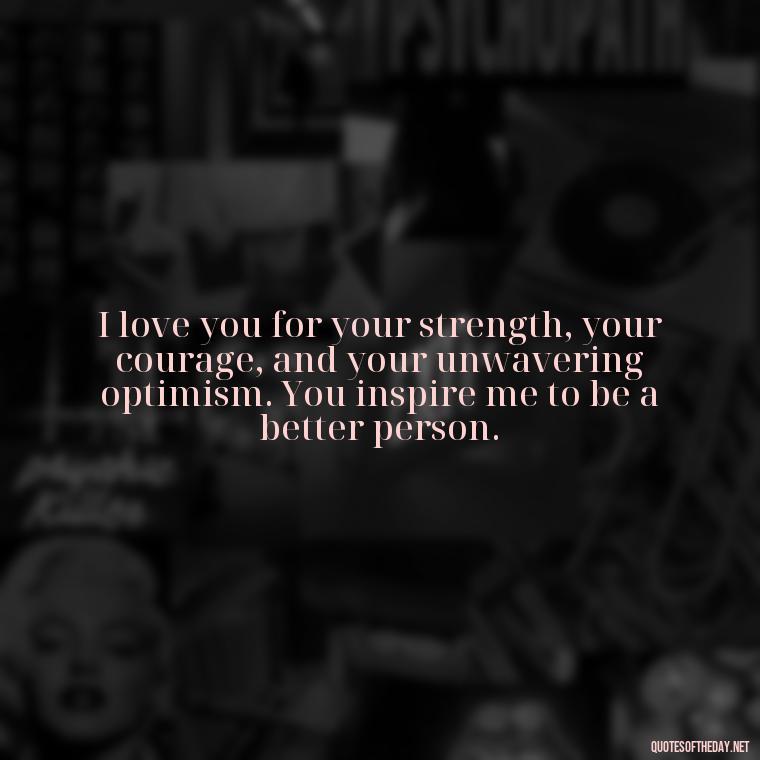 I love you for your strength, your courage, and your unwavering optimism. You inspire me to be a better person. - I Deeply Love You Quotes