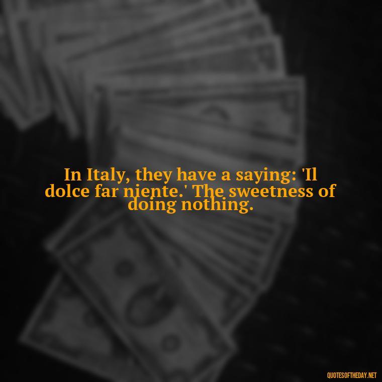 In Italy, they have a saying: 'Il dolce far niente.' The sweetness of doing nothing. - Eat Pray Love Movie Quotes