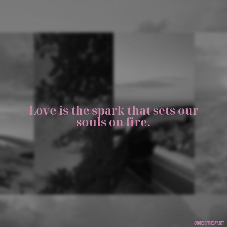 Love is the spark that sets our souls on fire. - Love Love Quotes