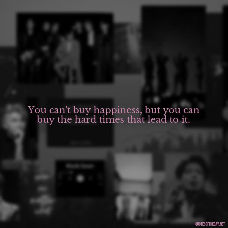 You can't buy happiness, but you can buy the hard times that lead to it. - Quotes About Hard Times In Love