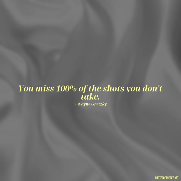 You miss 100% of the shots you don't take. - Short Independent Quotes