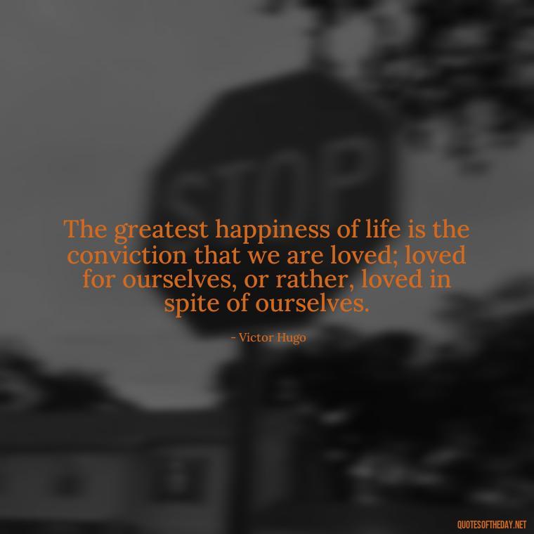 The greatest happiness of life is the conviction that we are loved; loved for ourselves, or rather, loved in spite of ourselves. - Love Quote Pics For Her