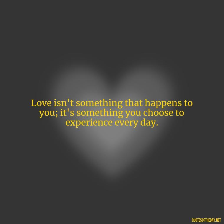 Love isn't something that happens to you; it's something you choose to experience every day. - Love Quotes For Single People