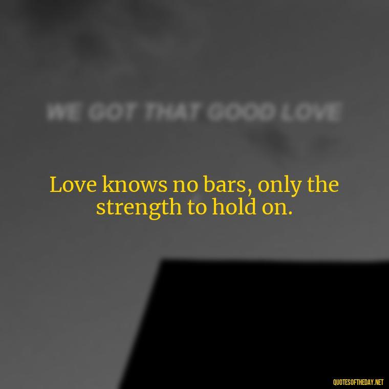 Love knows no bars, only the strength to hold on. - Quotes For Inmates In Love