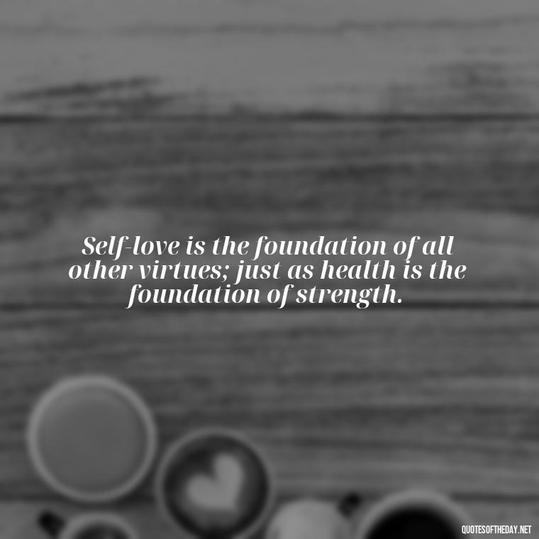 Self-love is the foundation of all other virtues; just as health is the foundation of strength. - Love Yourself Enough Quotes