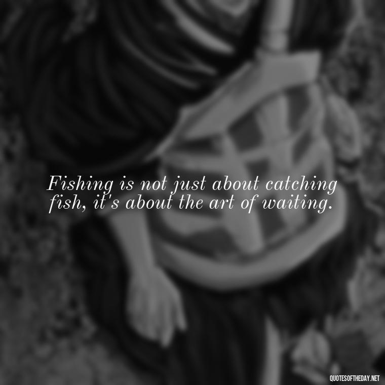 Fishing is not just about catching fish, it's about the art of waiting. - Short Quotes About Fishing