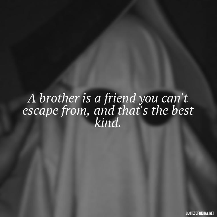 A brother is a friend you can't escape from, and that's the best kind. - Love You Brother Quotes