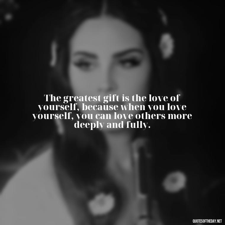 The greatest gift is the love of yourself, because when you love yourself, you can love others more deeply and fully. - Short Deep Soul Quotes