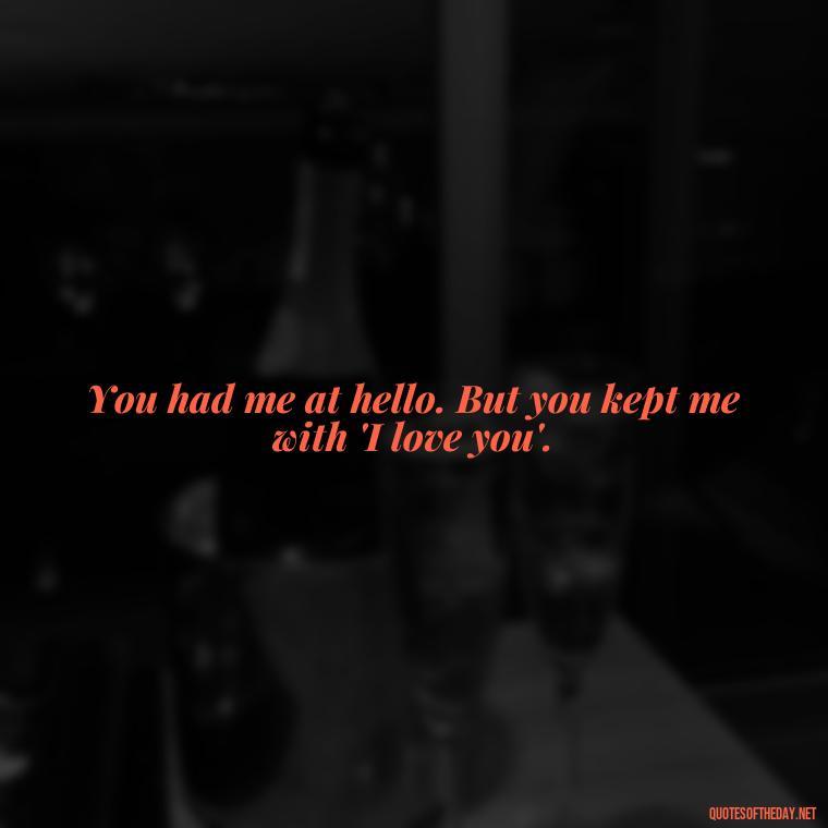 You had me at hello. But you kept me with 'I love you'. - Love Quotes For Guys