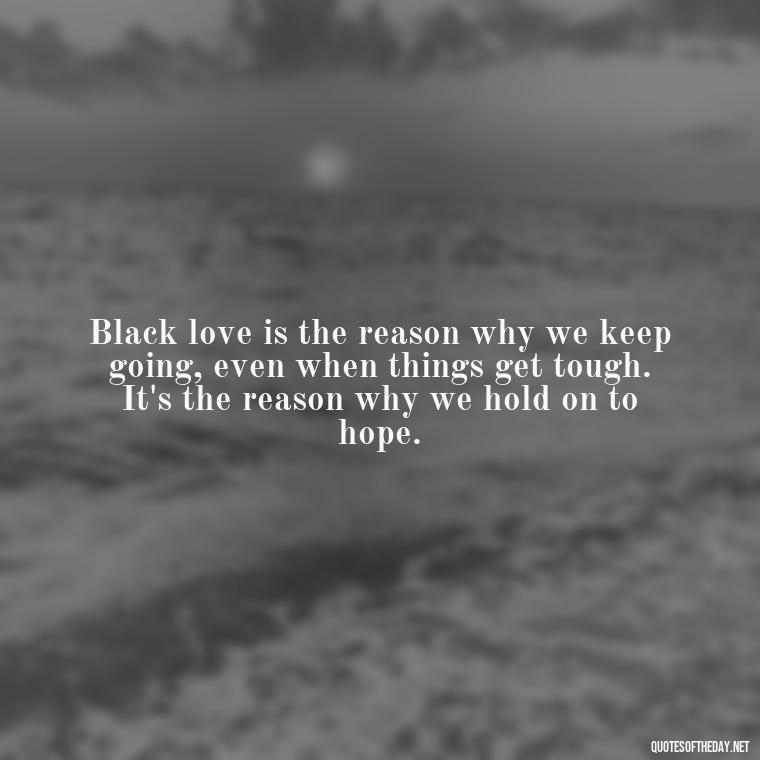 Black love is the reason why we keep going, even when things get tough. It's the reason why we hold on to hope. - Deep Black Love Quotes