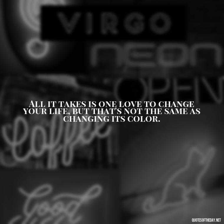 All it takes is one love to change your life, but that's not the same as changing its color. - Black And White Quotes Love