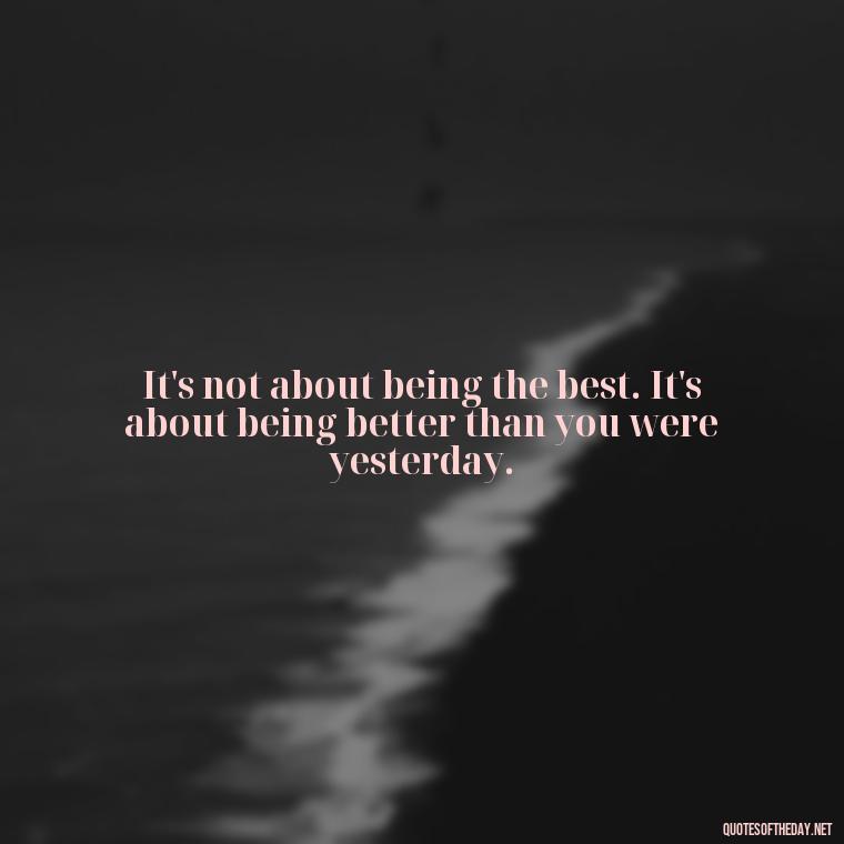 It's not about being the best. It's about being better than you were yesterday. - Feminist Short Quotes