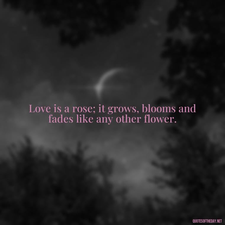 Love is a rose; it grows, blooms and fades like any other flower. - Love Quotes With Flowers