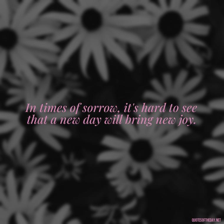 In times of sorrow, it's hard to see that a new day will bring new joy. - Quotes About Missing Your Lover