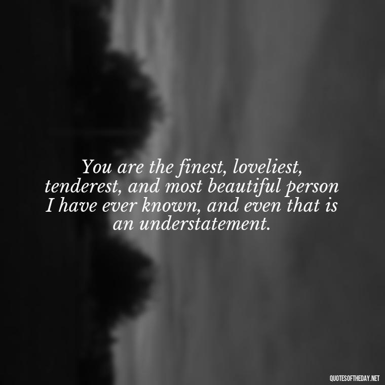 You are the finest, loveliest, tenderest, and most beautiful person I have ever known, and even that is an understatement. - Love Quote Pics For Her