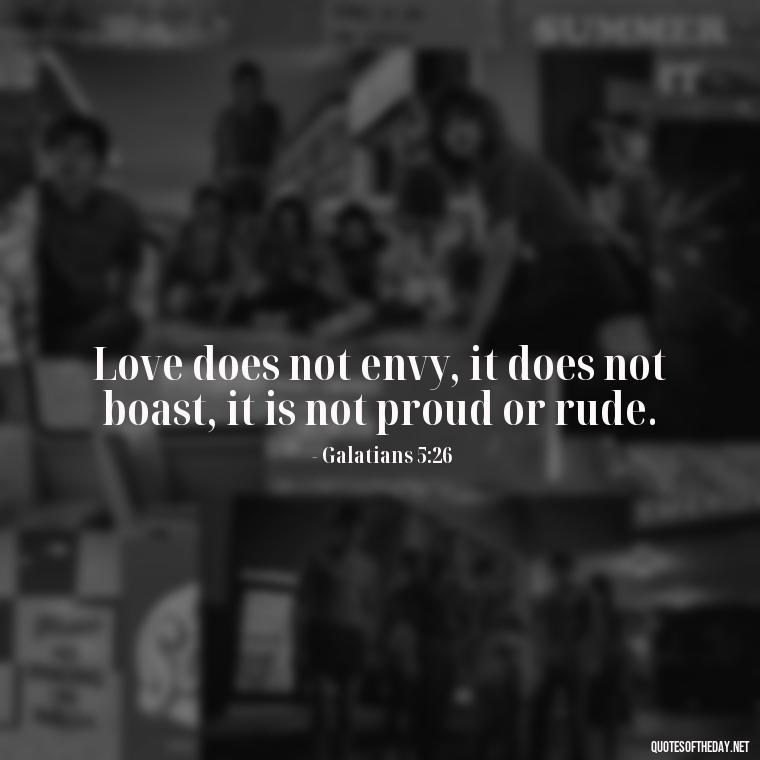 Love does not envy, it does not boast, it is not proud or rude. - Love Is Not Jealous Bible Quote