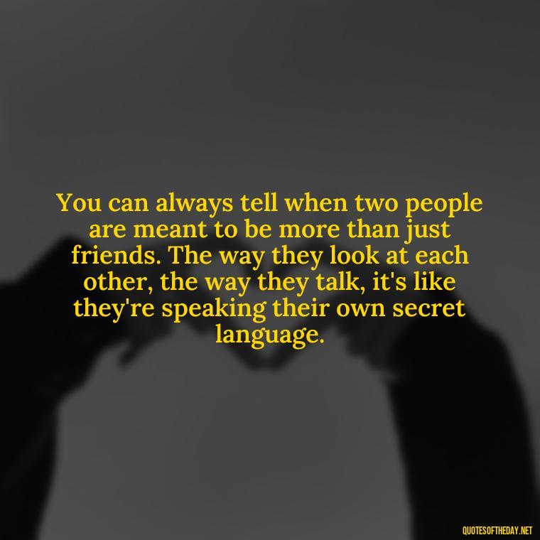 You can always tell when two people are meant to be more than just friends. The way they look at each other, the way they talk, it's like they're speaking their own secret language. - Quotes About Being In Love With Your Best Friend