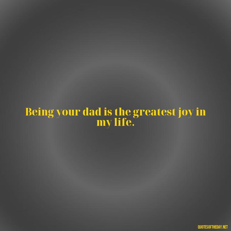 Being your dad is the greatest joy in my life. - Quotes About Love For Your Son