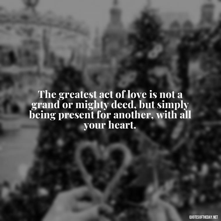 The greatest act of love is not a grand or mighty deed, but simply being present for another, with all your heart. - Love Inspirational Mother Teresa Quotes