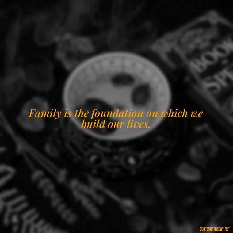 Family is the foundation on which we build our lives. - Friends Family Love Quotes