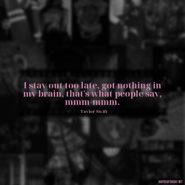 I stay out too late, got nothing in my brain, that's what people say, mmm-mmm. - Short Song Lyrics Taylor Swift Quotes