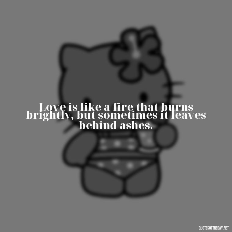 Love is like a fire that burns brightly, but sometimes it leaves behind ashes. - Love Quotes About Heartbreak