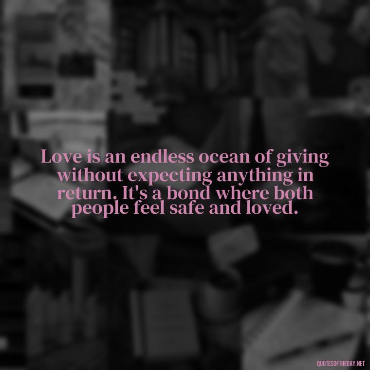 Love is an endless ocean of giving without expecting anything in return. It's a bond where both people feel safe and loved. - Love Quote Pics For Her