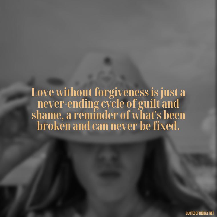 Love without forgiveness is just a never-ending cycle of guilt and shame, a reminder of what's been broken and can never be fixed. - Depressed Quotes About Love