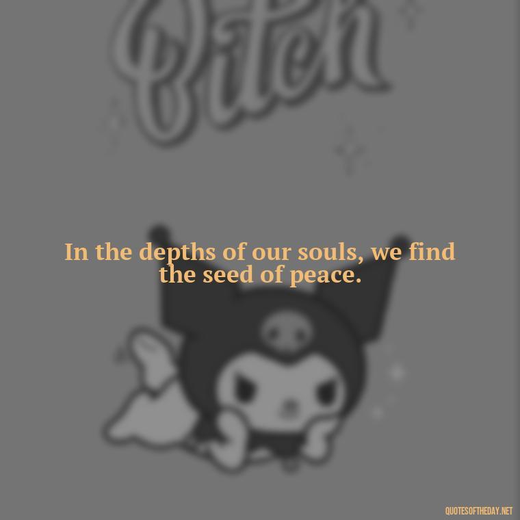 In the depths of our souls, we find the seed of peace. - Short Quotes Peace